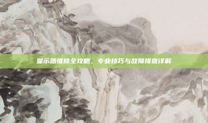 显示器维修全攻略,专业技巧与故障排查详解