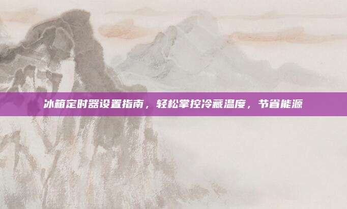 冰箱定时器设置指南,轻松掌控冷藏温度,节省能源