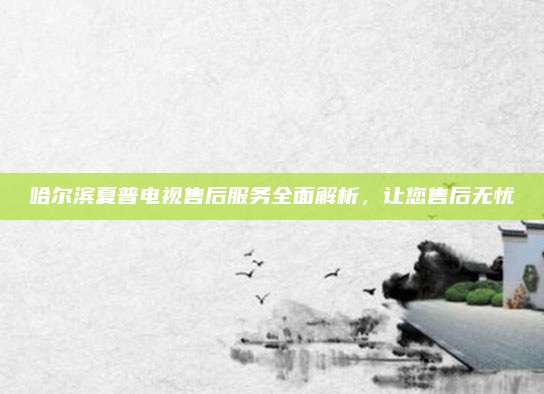 哈尔滨夏普电视售后服务全面解析,让您售后无忧
