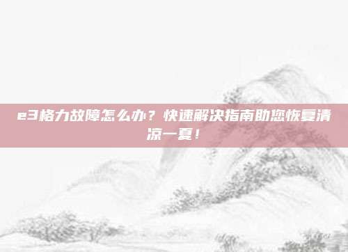 e3格力故障怎么办?快速解决指南助您恢复清凉一夏!