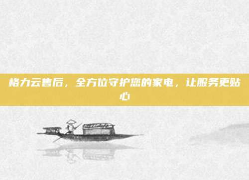 格力云售后,全方位守护您的家电,让服务更贴心