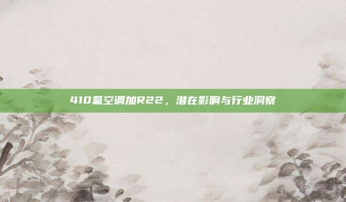 410氟空调加R22,潜在影响与行业洞察