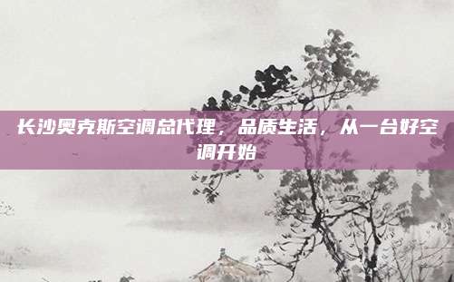 长沙奥克斯空调总代理,品质生活,从一台好空调开始