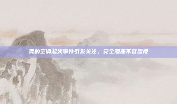 美的空调起火事件引发关注,安全隐患不容忽视