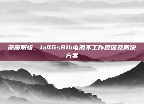 深度解析,la46s81b电源不工作原因及解决方案