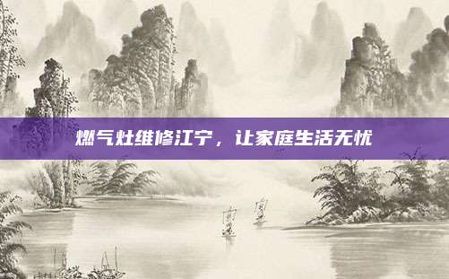 燃气灶维修江宁,让家庭生活无忧