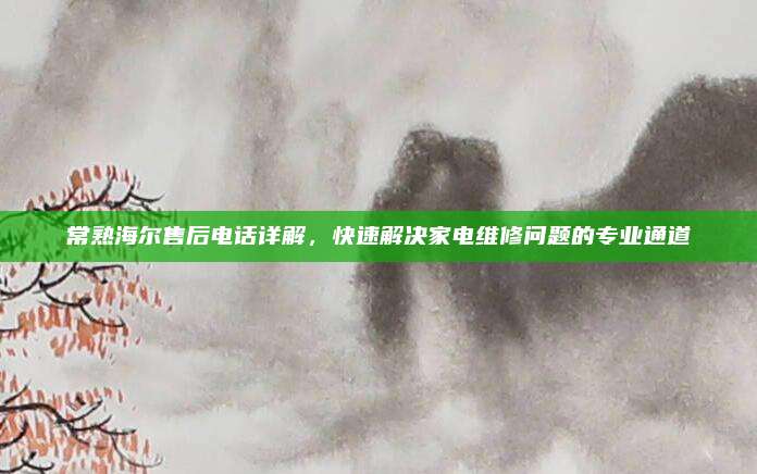 常熟海尔售后电话详解,快速解决家电维修问题的专业通道