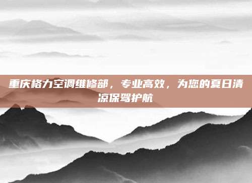 重庆格力空调维修部,专业高效,为您的夏日清凉保驾护航