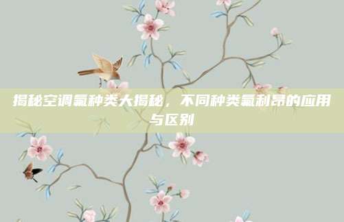 揭秘空调氟种类大揭秘,不同种类氟利昂的应用与区别
