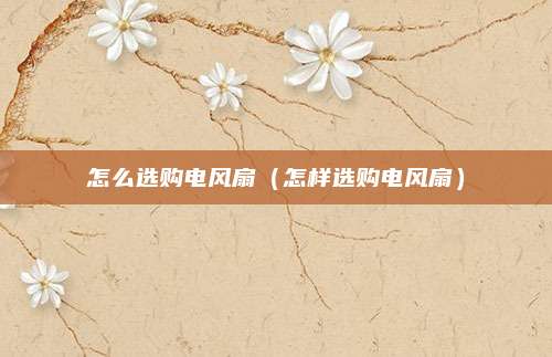 怎么选购电风扇（怎样选购电风扇）