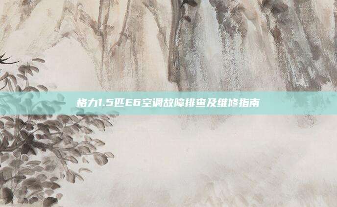 格力1.5匹E6空调故障排查及维修指南