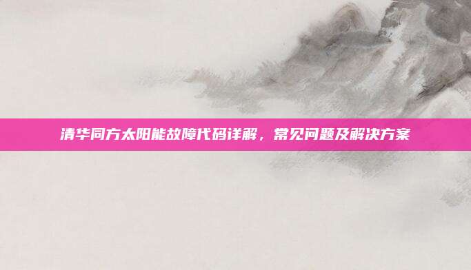 清华同方太阳能故障代码详解,常见问题及解决方案