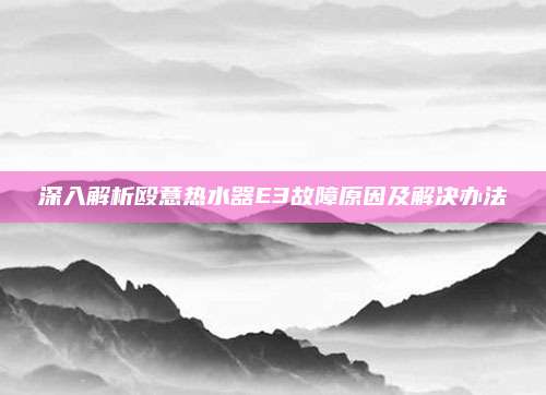 深入解析殴意热水器E3故障原因及解决办法