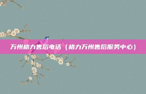 万州格力售后电话(格力万州售后服务中心)