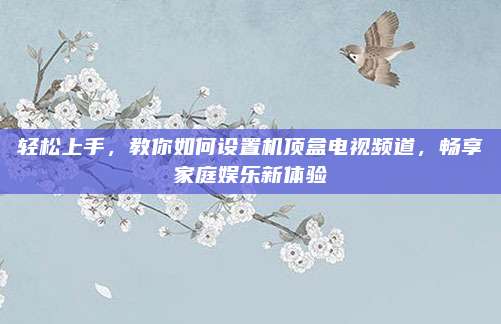 轻松上手,教你如何设置机顶盒电视频道,畅享家庭娱乐新体验
