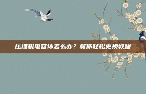 压缩机电容坏怎么办?教你轻松更换教程