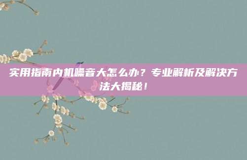 实用指南内机噪音大怎么办?专业解析及解决方法大揭秘!