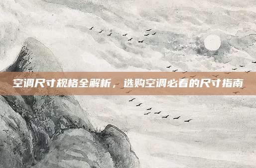 空调尺寸规格全解析,选购空调必看的尺寸指南