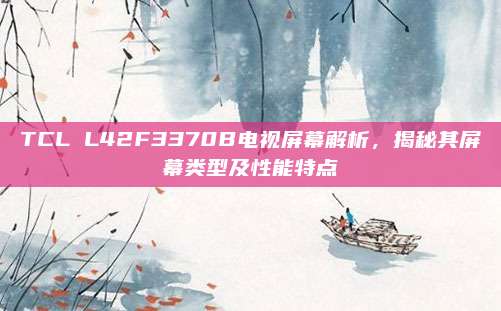 TCL L42F3370B电视屏幕解析,揭秘其屏幕类型及性能特点