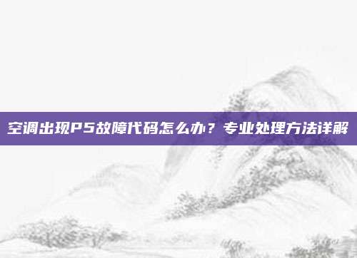 空调出现P5故障代码怎么办?专业处理方法详解