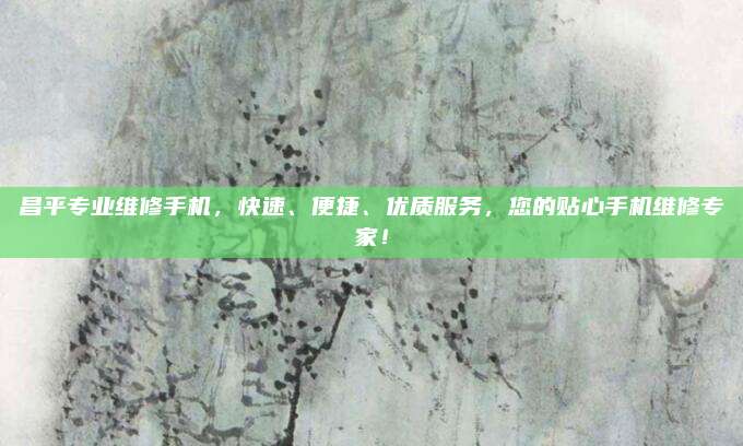 昌平专业维修手机,快速、便捷、优质服务,您的贴心手机维修专家!