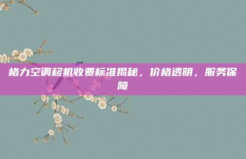 格力空调移机收费标准揭秘,价格透明,服务保障