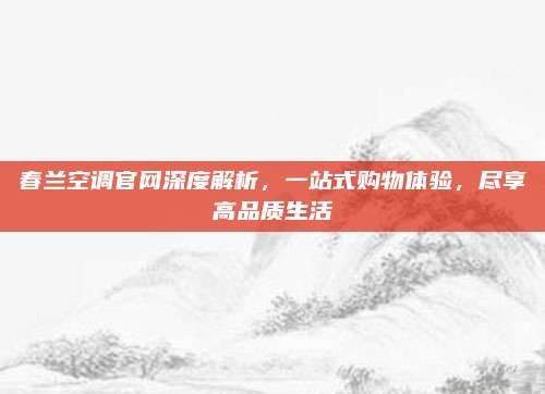 春兰空调官网深度解析,一站式购物体验,尽享高品质生活