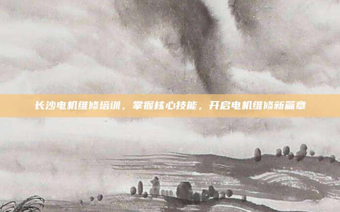 长沙电机维修培训,掌握核心技能,开启电机维修新篇章