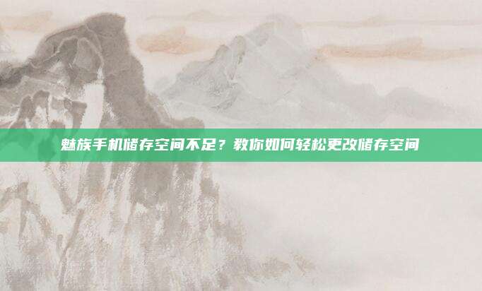 魅族手机储存空间不足?教你如何轻松更改储存空间