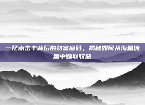 一亿点击率背后的财富密码,揭秘如何从海量流量中赚取收益