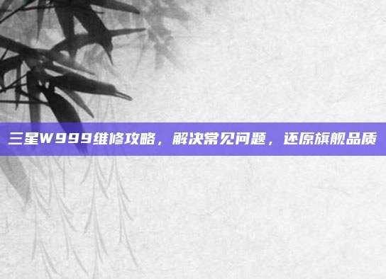 三星W999维修攻略,解决常见问题,还原旗舰品质