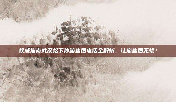 权威指南武汉松下冰箱售后电话全解析,让您售后无忧!