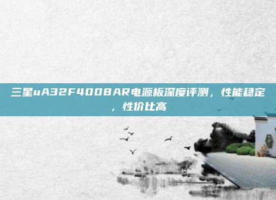 三星uA32F4008AR电源板深度评测,性能稳定,性价比高