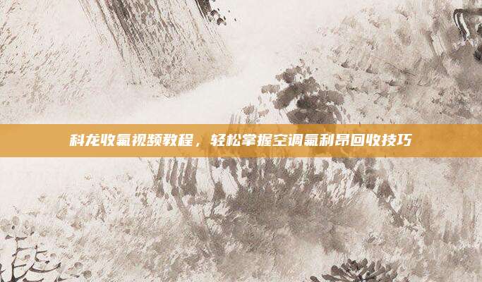 科龙收氟视频教程,轻松掌握空调氟利昂回收技巧