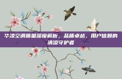 华凌空调质量深度解析,品质卓越,用户信赖的清凉守护者