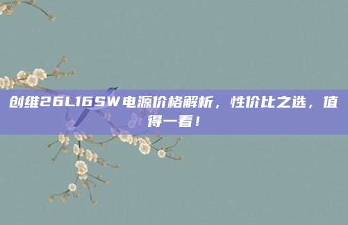 创维26L16SW电源价格解析,性价比之选,值得一看!