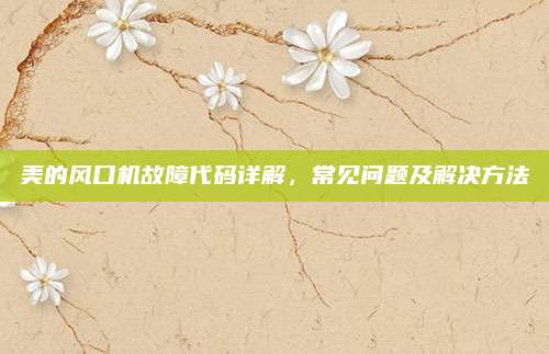 美的风口机故障代码详解,常见问题及解决方法