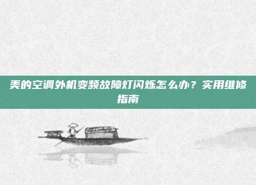 美的空调外机变频故障灯闪烁怎么办?实用维修指南