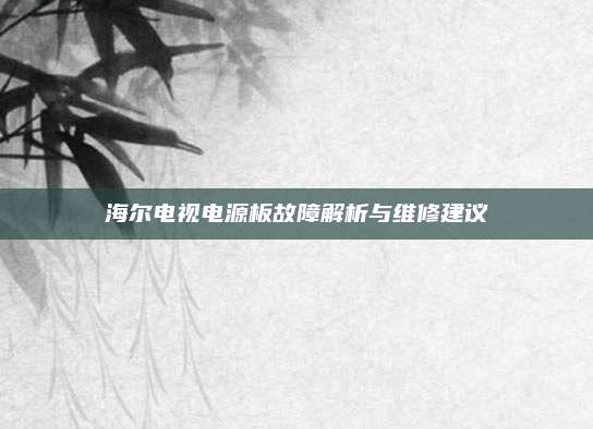 海尔电视电源板故障解析与维修建议
