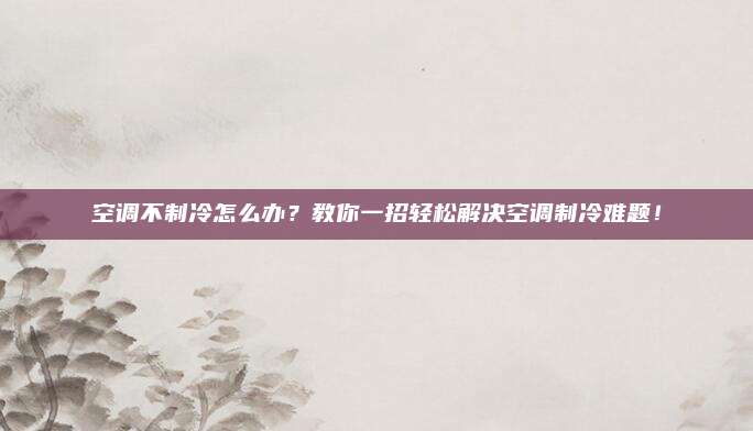 空调不制冷怎么办?教你一招轻松解决空调制冷难题!