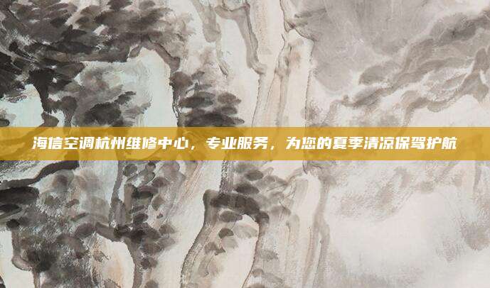 海信空调杭州维修中心,专业服务,为您的夏季清凉保驾护航