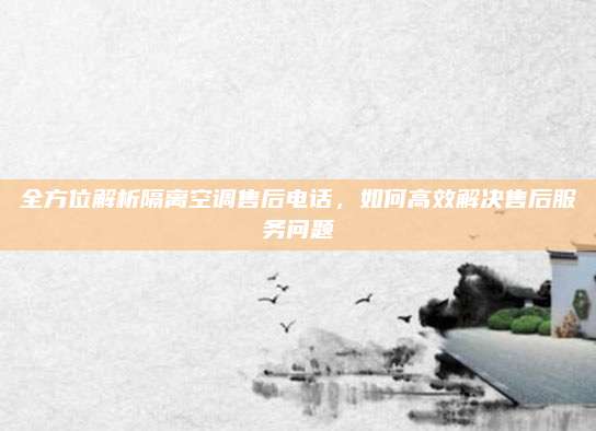 全方位解析隔离空调售后电话,如何高效解决售后服务问题