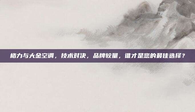 格力与大金空调,技术对决,品牌较量,谁才是您的最佳选择?