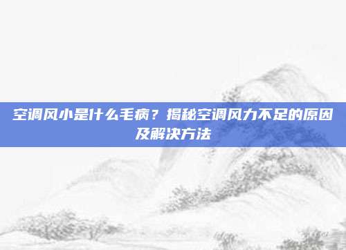 空调风小是什么毛病?揭秘空调风力不足的原因及解决方法
