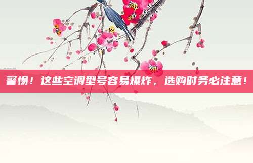 警惕!这些空调型号容易爆炸,选购时务必注意!