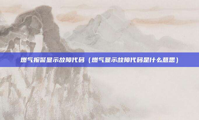 燃气报警显示故障代码(燃气显示故障代码是什么意思)