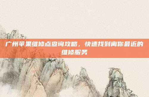 广州苹果维修点查询攻略,快速找到离你最近的维修服务