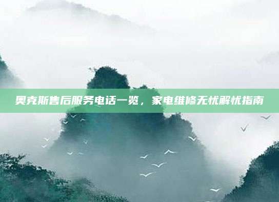 奥克斯售后服务电话一览,家电维修无忧解忧指南