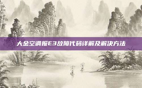 大金空调报E3故障代码详解及解决方法