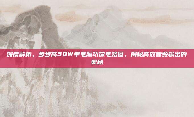 深度解析,步步高50W单电源功放电路图,揭秘高效音频输出的奥秘